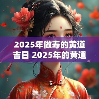 2025年做寿的黄道吉日 2025年的黄道吉日有哪些
