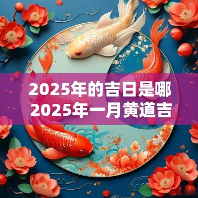 2025年的吉日是哪 2025年一月黄道吉日是哪几天