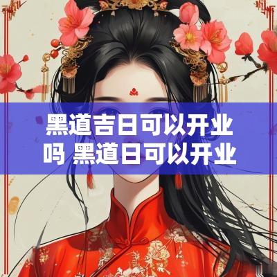 黑道吉日可以开业吗 黑道日可以开业吗