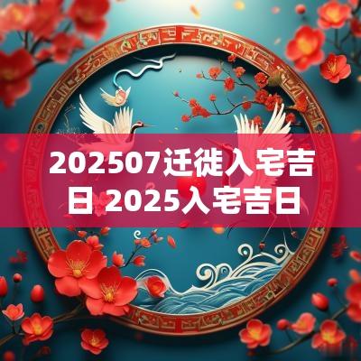 202507迁徙入宅吉日 2025入宅吉日