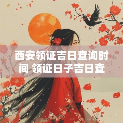 西安领证吉日查询时间 领证日子吉日查询2025