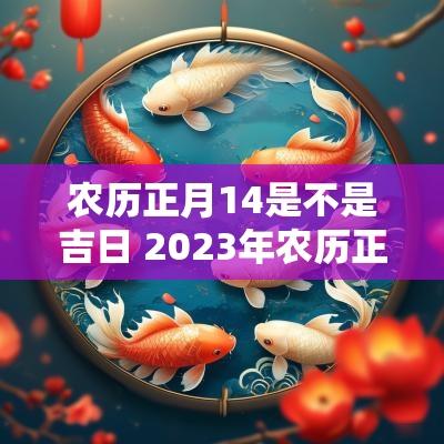 农历正月14是不是吉日 2025年农历正月14日是黄道吉日吗