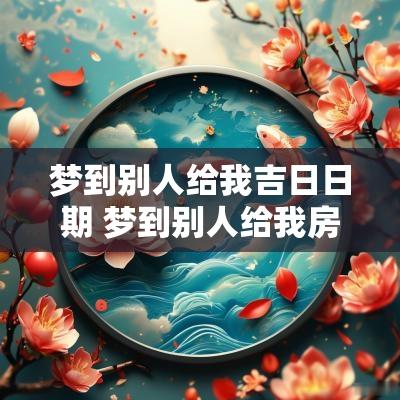 梦到别人给我吉日日期 梦到别人给我房子什么预示