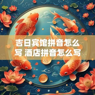 吉日宾馆拼音怎么写 酒店拼音怎么写