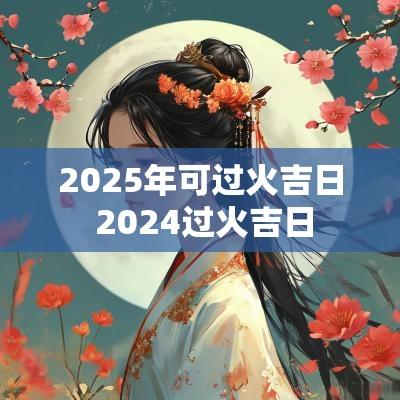2025年可过火吉日 2025过火吉日