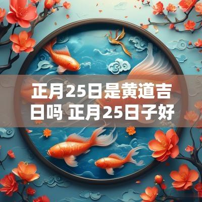 正月25日是黄道吉日吗 正月25日子好不好