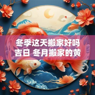 冬季这天搬家好吗吉日 冬月搬家的黄道吉日