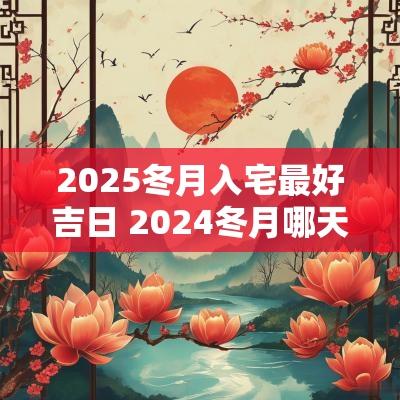 2025冬月入宅最好吉日 2025冬月哪天搬家入宅吉日