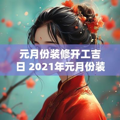 元月份装修开工吉日 2025年元月份装修开工吉日