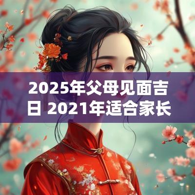 2025年父母见面吉日 2025年适合家长见面的日子
