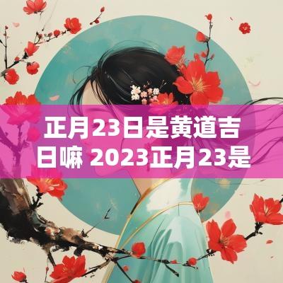 正月23日是黄道吉日嘛 2025正月23是不是黄道吉日