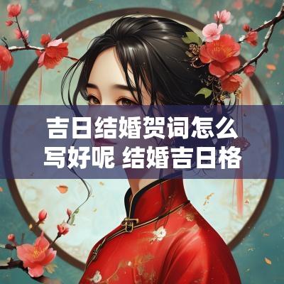吉日结婚贺词怎么写好呢 结婚吉日格式怎么写