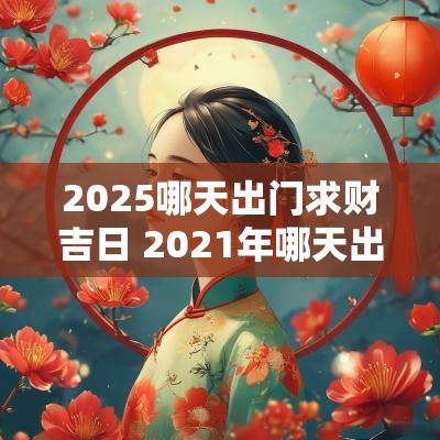 2025哪天出门求财吉日 2025年哪天出门求财好
