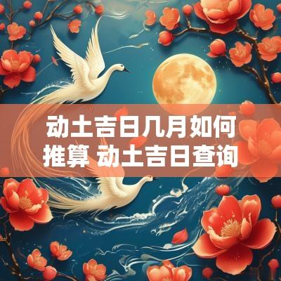 动土吉日几月如何推算 动土吉日查询2025年黄道吉日