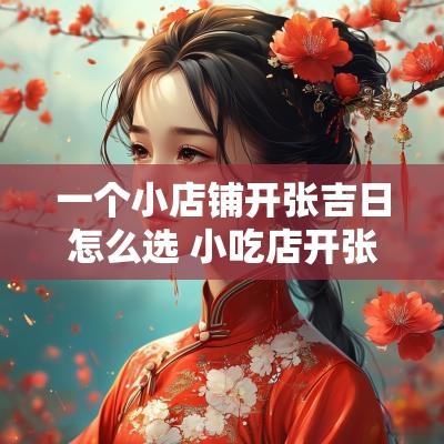 一个小店铺开张吉日怎么选 小吃店开张选日子