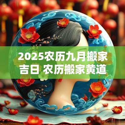 2025农历九月搬家吉日 农历搬家黄道吉日查询2025