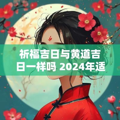 祈福吉日与黄道吉日一样吗 2025年适合祈福的黄道吉日