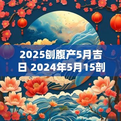 2025刨腹产5月吉日 2025年5月15剖腹产最佳时辰