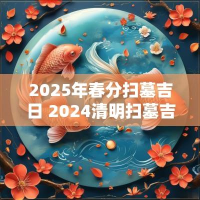 2025年春分扫墓吉日 2025清明扫墓吉日一览表