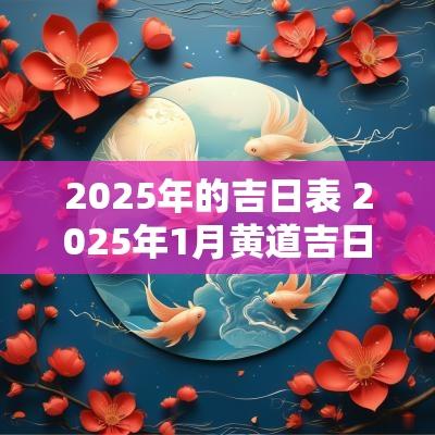 2025年的吉日表 2025年1月黄道吉日一览表
