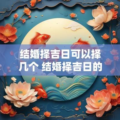 结婚择吉日可以择几个 结婚择吉日的正确方法图解