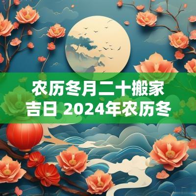农历冬月二十搬家吉日 2025年农历冬月搬家黄道吉日查询