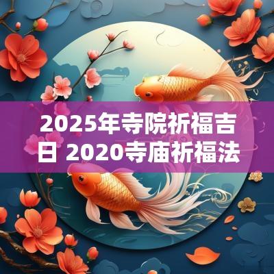 2025年寺院祈福吉日 2025寺庙祈福法会法讯