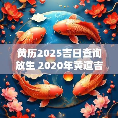 黄历2025吉日查询放生 2025年黄道吉日放生
