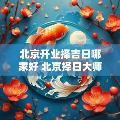 北京开业择吉日哪家好 北京择日大师