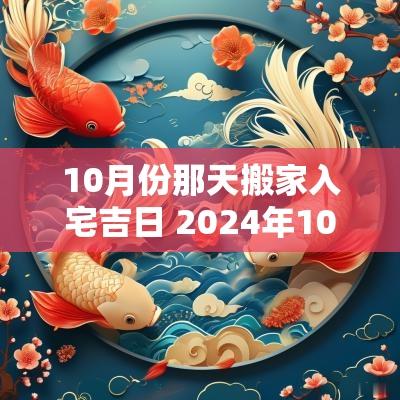 10月份那天搬家入宅吉日 2025年10月份搬家的黄道吉日