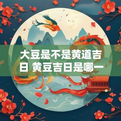 大豆是不是黄道吉日 黄豆吉日是哪一天