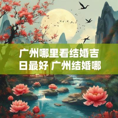 广州哪里看结婚吉日最好 广州结婚哪里预约