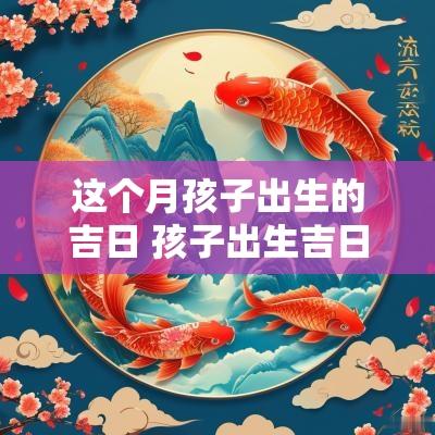这个月孩子出生的吉日 孩子出生吉日怎么看