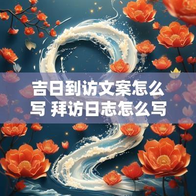 吉日到访文案怎么写 拜访日志怎么写