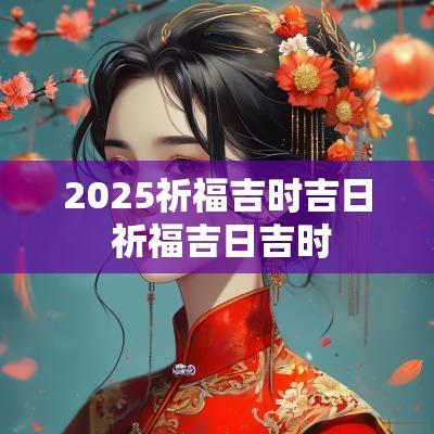 2025祈福吉时吉日 祈福吉日吉时