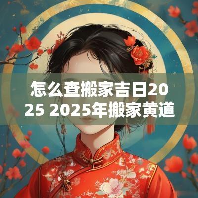 怎么查搬家吉日2025 2025年搬家黄道吉日一览表