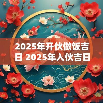 2025年开伙做饭吉日 2025年入伙吉日
