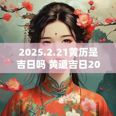 2025.2.21黄历是吉日吗 黄道吉日2025年老黄历