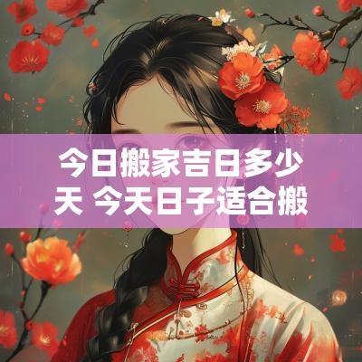 今日搬家吉日多少天 今天日子适合搬家入住吗