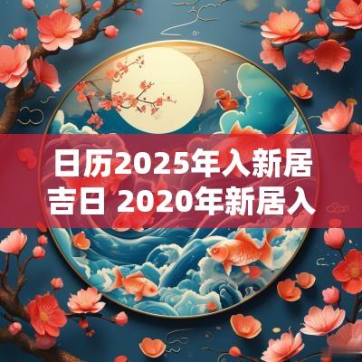 日历2025年入新居吉日 2025年新居入宅吉日吉时