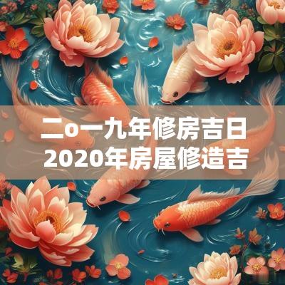 二o一九年修房吉日 2025年房屋修造吉日