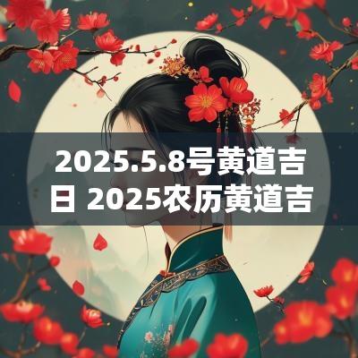 2025.5.8号黄道吉日 2025农历黄道吉日查询