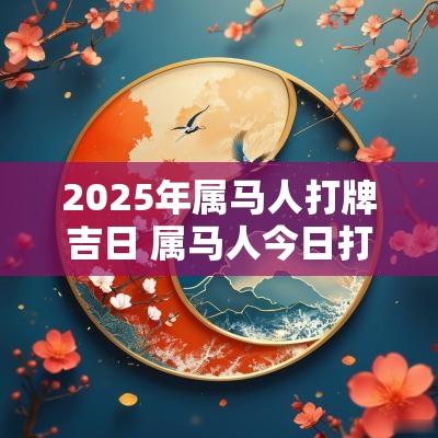 2025年属马人打牌吉日 属马人今日打牌财运