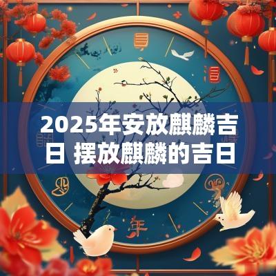 2025年安放麒麟吉日 摆放麒麟的吉日吉时