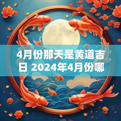 4月份那天是黄道吉日 2025年4月份哪天是黄道吉日吗