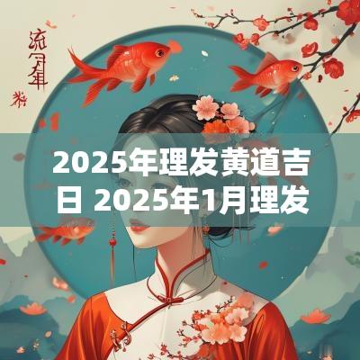2025年理发黄道吉日 2025年1月理发吉日 2025年理发黄道吉日 2025年1月理发吉日