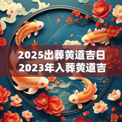 2025出葬黄道吉日 2025年入葬黄道吉日有哪些