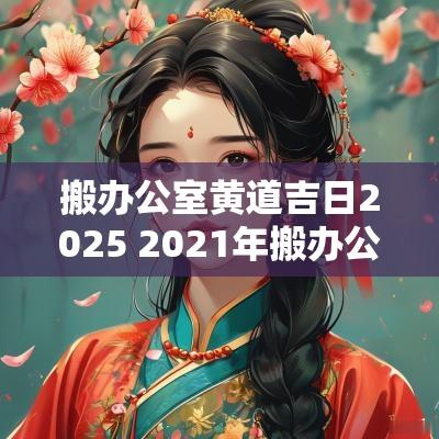 搬办公室黄道吉日2025 2025年搬办公室的黄道吉日