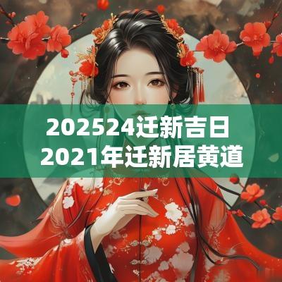 202524迁新吉日 2025年迁新居黄道吉日
