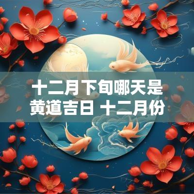 十二月下旬哪天是黄道吉日 十二月份黄道吉日是哪一天